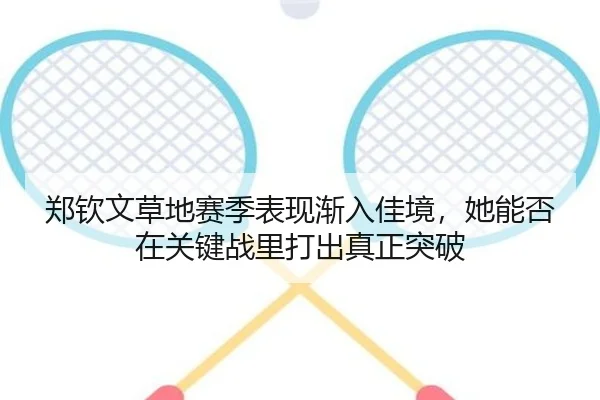 郑钦文草地赛季表现渐入佳境，她能否在关键战里打出真正突破